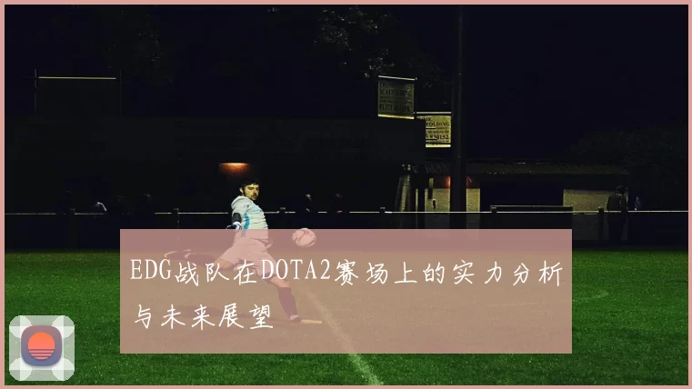 EDG战队在DOTA2赛场上的实力分析与未来展望