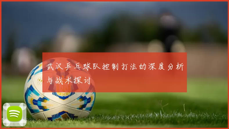 武汉乒乓球队控制打法的深度分析与战术探讨