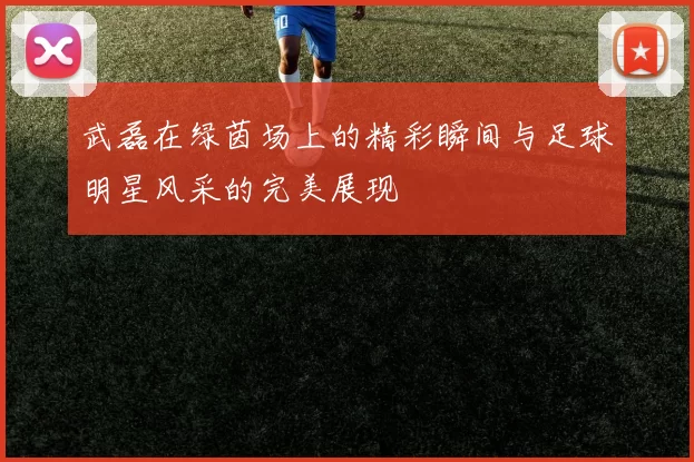 武磊在绿茵场上的精彩瞬间与足球明星风采的完美展现
