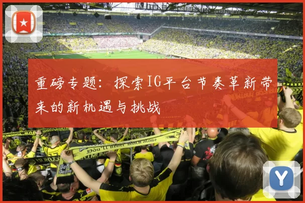 重磅专题：探索IG平台节奏革新带来的新机遇与挑战