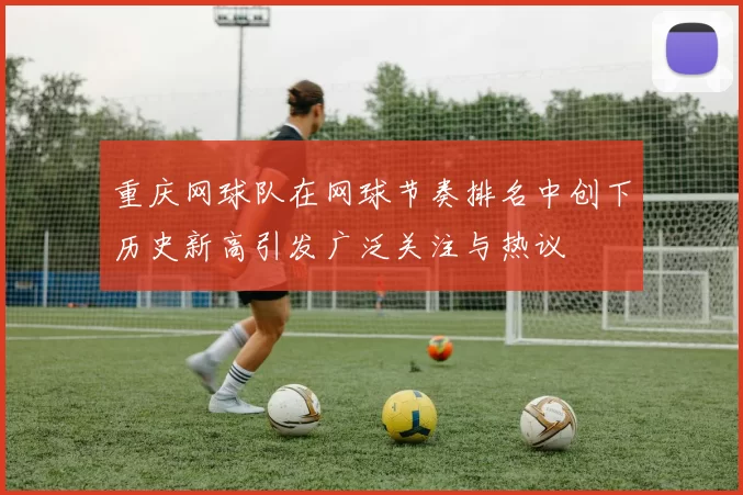 重庆网球队在网球节奏排名中创下历史新高引发广泛关注与热议