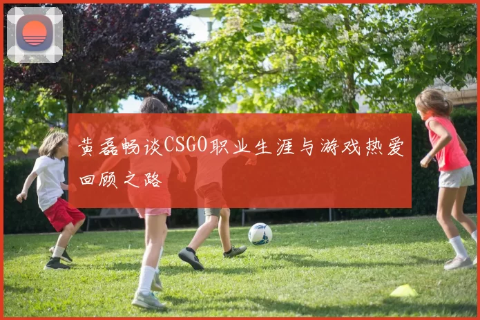 黄磊畅谈CSGO职业生涯与游戏热爱回顾之路