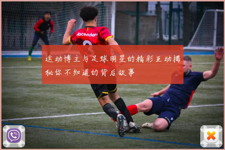 运动博主与足球明星的精彩互动揭秘你不知道的背后故事