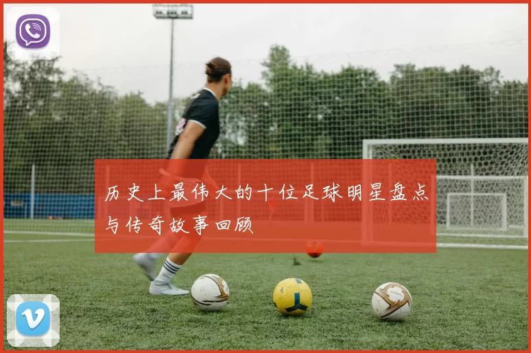 历史上最伟大的十位足球明星盘点与传奇故事回顾