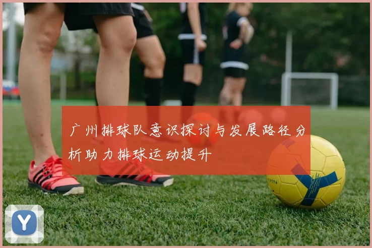 广州排球队意识探讨与发展路径分析助力排球运动提升