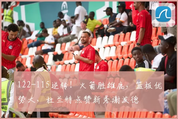 122-115逆转！火箭胜雄鹿，篮板优势大，杜兰特点赞新秀谢泼德