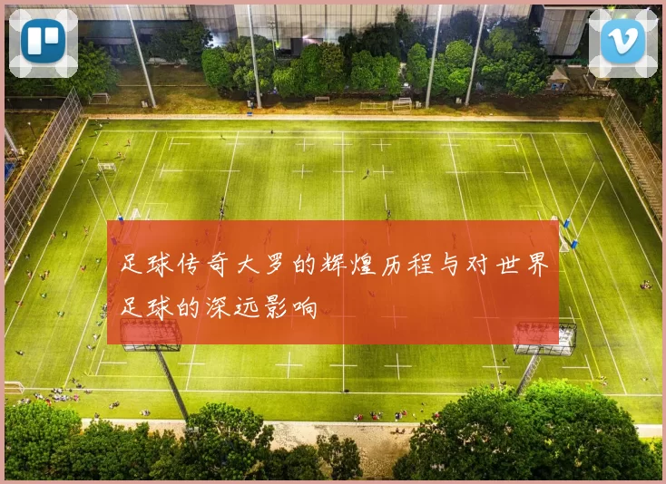 足球传奇大罗的辉煌历程与对世界足球的深远影响