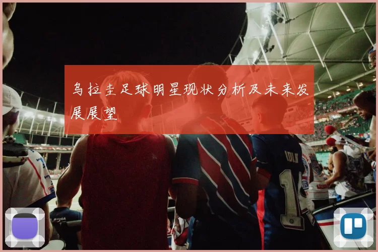 乌拉圭足球明星现状分析及未来发展展望
