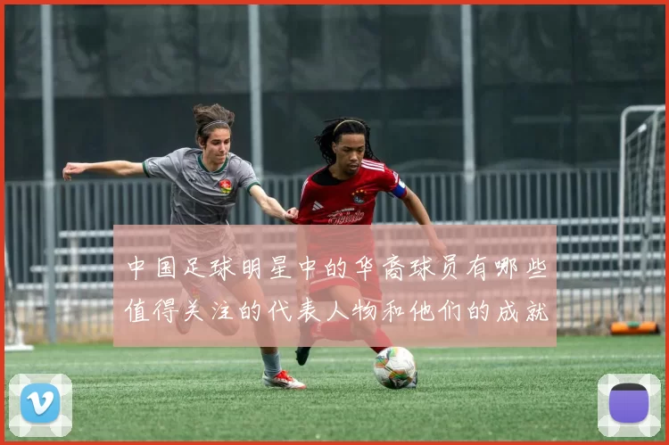 中国足球明星中的华裔球员有哪些值得关注的代表人物和他们的成就