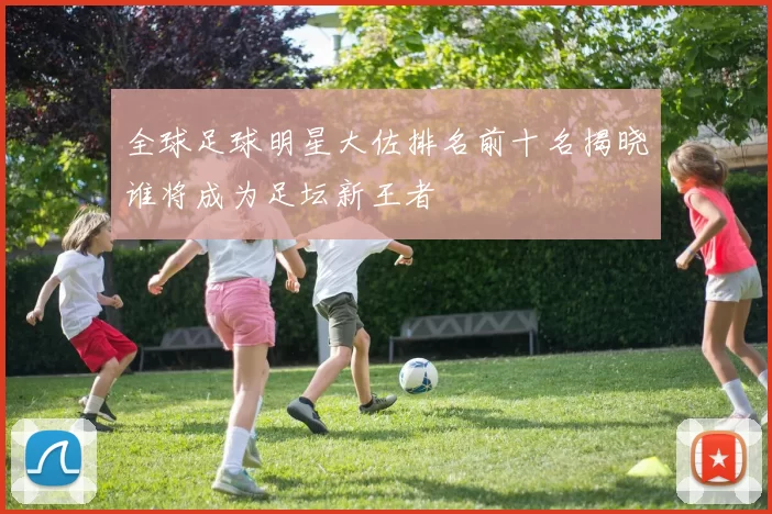 全球足球明星大佐排名前十名揭晓谁将成为足坛新王者