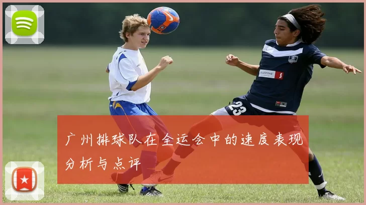 广州排球队在全运会中的速度表现分析与点评