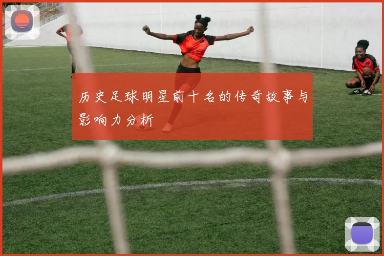 历史足球明星前十名的传奇故事与影响力分析