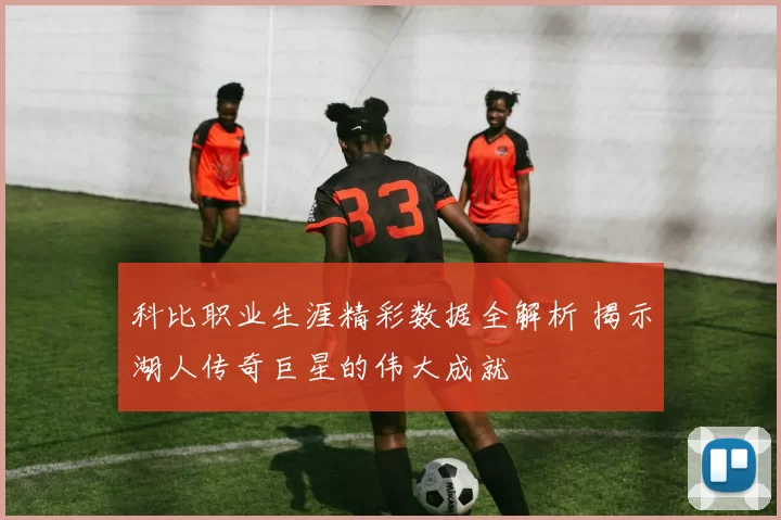 科比职业生涯精彩数据全解析 揭示湖人传奇巨星的伟大成就