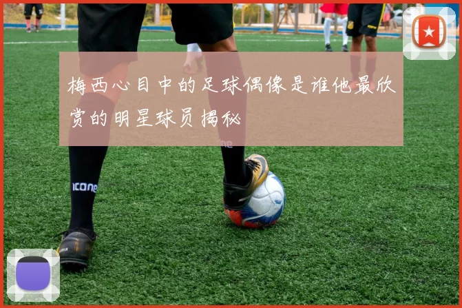梅西心目中的足球偶像是谁他最欣赏的明星球员揭秘
