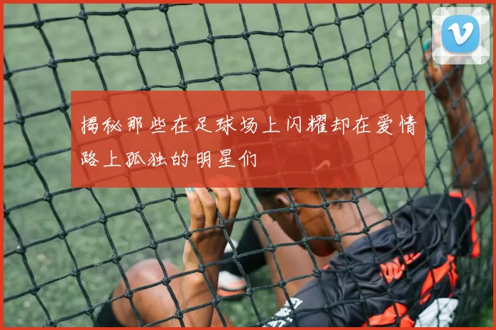 揭秘那些在足球场上闪耀却在爱情路上孤独的明星们