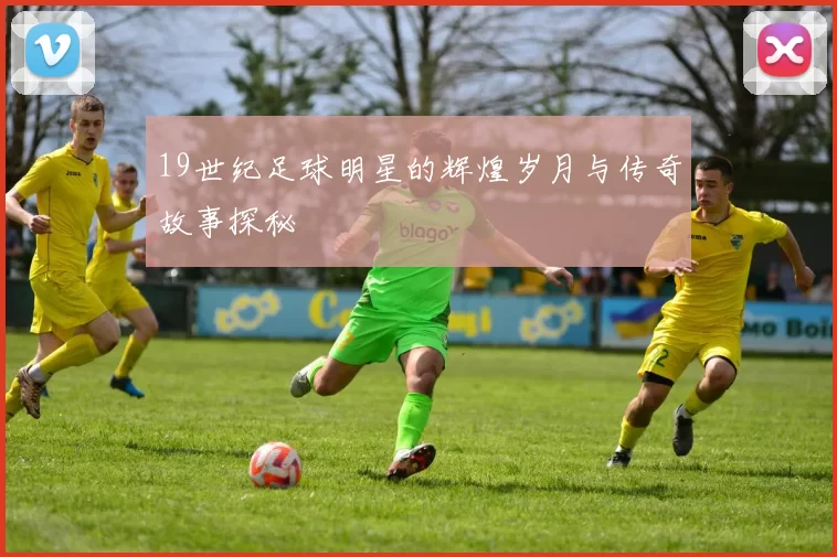 19世纪足球明星的辉煌岁月与传奇故事探秘