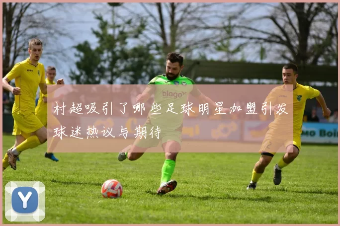 村超吸引了哪些足球明星加盟引发球迷热议与期待