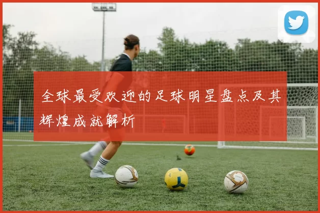 全球最受欢迎的足球明星盘点及其辉煌成就解析