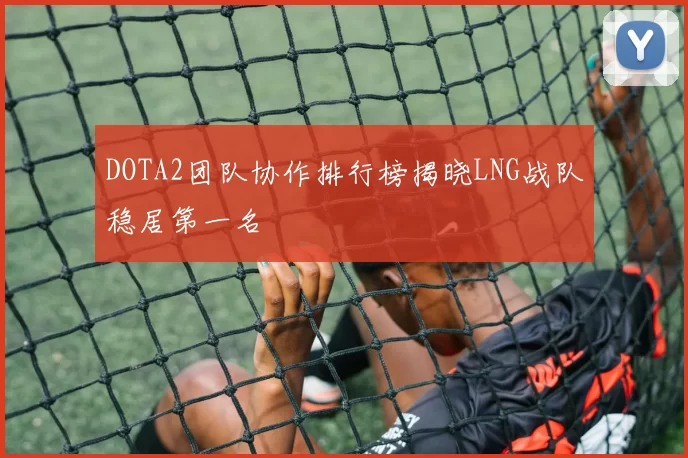 DOTA2团队协作排行榜揭晓LNG战队稳居第一名