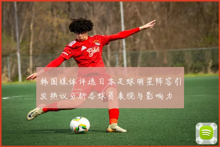 韩国媒体评选日本足球明星阵容引发热议分析各球员表现与影响力