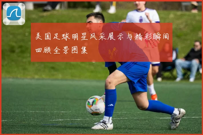 美国足球明星风采展示与精彩瞬间回顾全景图集