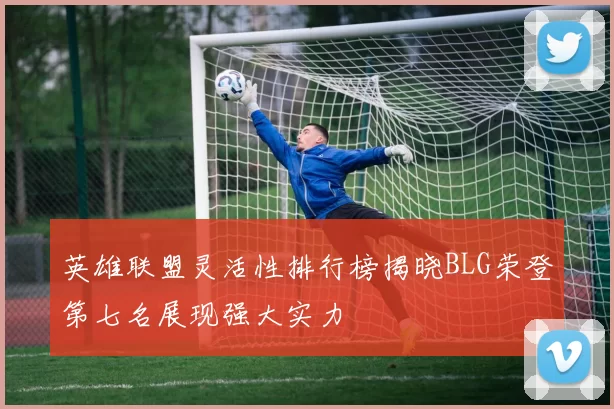 英雄联盟灵活性排行榜揭晓BLG荣登第七名展现强大实力