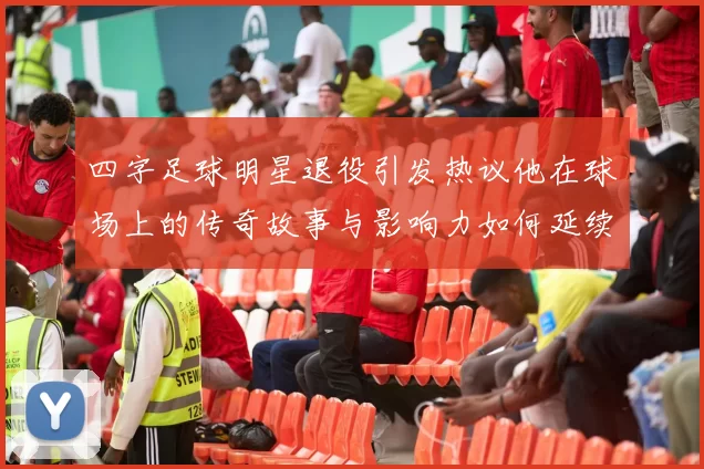 四字足球明星退役引发热议他在球场上的传奇故事与影响力如何延续