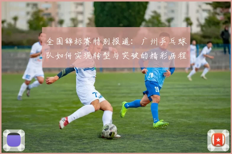 全国锦标赛特别报道：广州乒乓球队如何实现转型与突破的精彩历程
