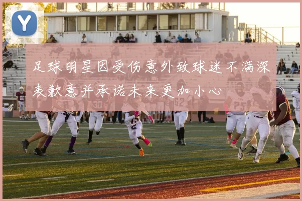 足球明星因受伤意外致球迷不满深表歉意并承诺未来更加小心