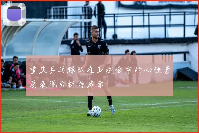 重庆乒乓球队在亚运会中的心理素质表现分析与启示