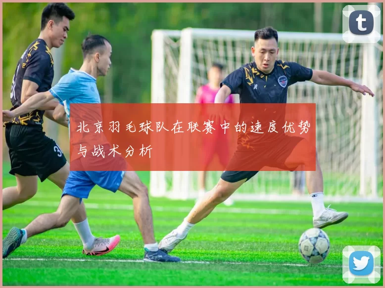 北京羽毛球队在联赛中的速度优势与战术分析