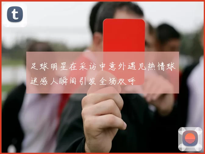 足球明星在采访中意外遇见热情球迷感人瞬间引发全场欢呼