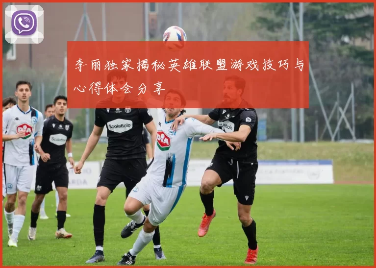 李丽独家揭秘英雄联盟游戏技巧与心得体会分享