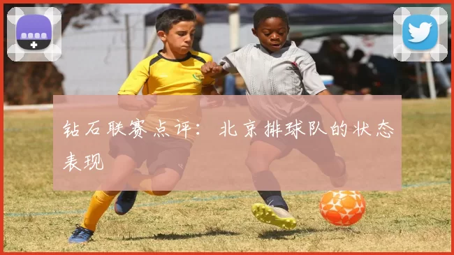 钻石联赛点评：北京排球队的状态表现
