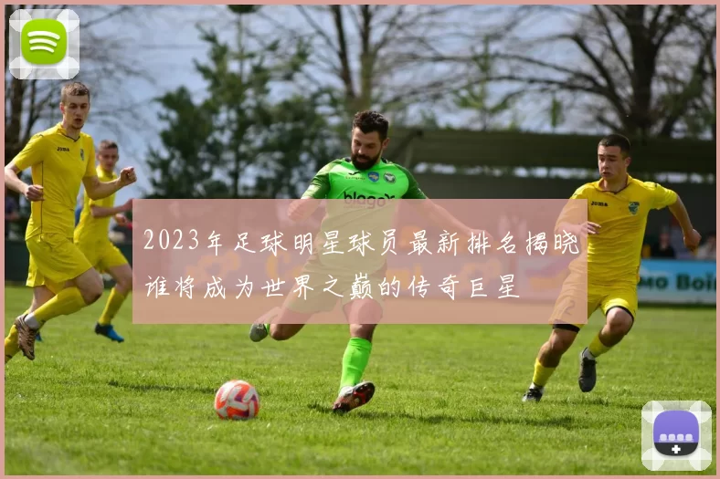 2023年足球明星球员最新排名揭晓谁将成为世界之巅的传奇巨星