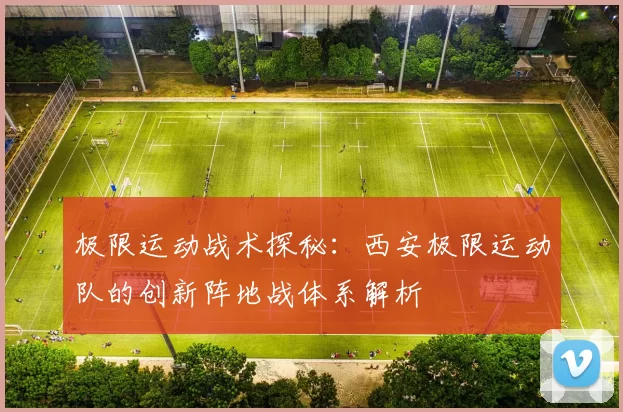 极限运动战术探秘：西安极限运动队的创新阵地战体系解析