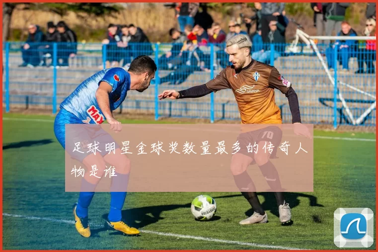 足球明星金球奖数量最多的传奇人物是谁