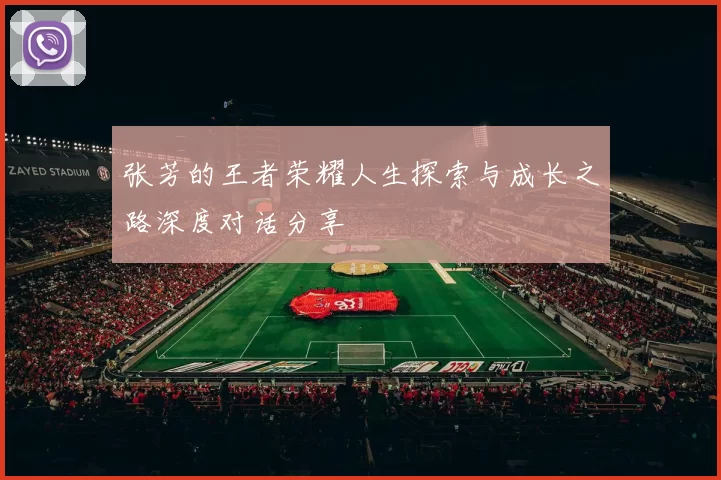 张芳的王者荣耀人生探索与成长之路深度对话分享
