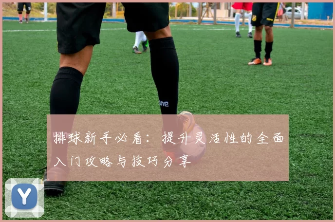 排球新手必看：提升灵活性的全面入门攻略与技巧分享