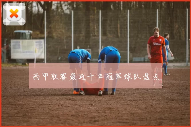西甲联赛最近十年冠军球队盘点