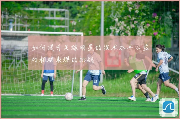 如何提升足球明星的技术水平以应对粗糙表现的挑战