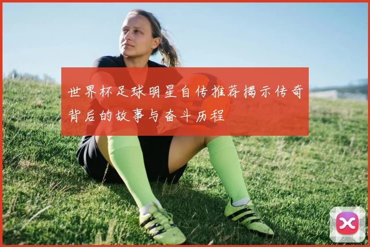 世界杯足球明星自传推荐揭示传奇背后的故事与奋斗历程