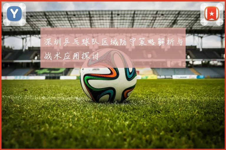 深圳乒乓球队区域防守策略解析与战术应用探讨