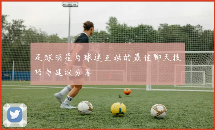 足球明星与球迷互动的最佳聊天技巧与建议分享