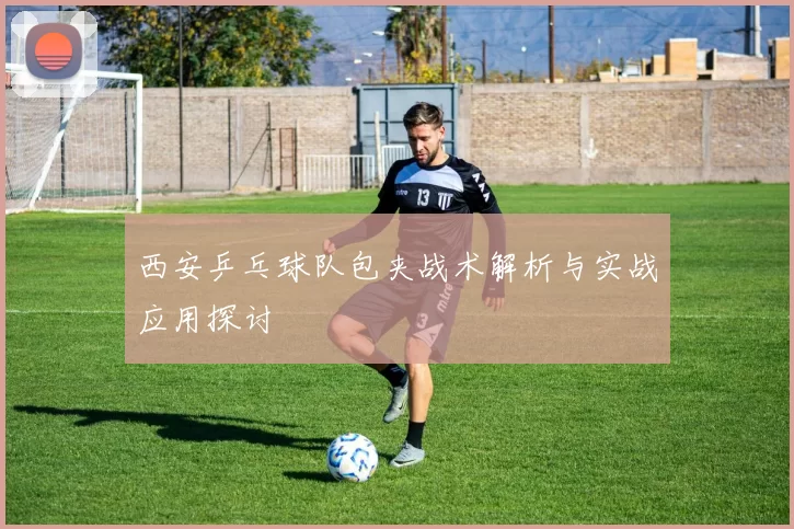西安乒乓球队包夹战术解析与实战应用探讨