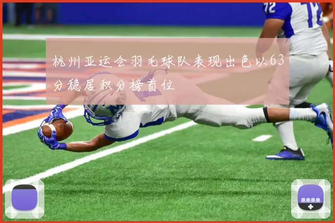 杭州亚运会羽毛球队表现出色以63分稳居积分榜首位