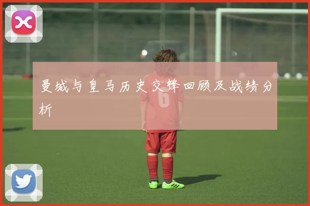 曼城与皇马历史交锋回顾及战绩分析