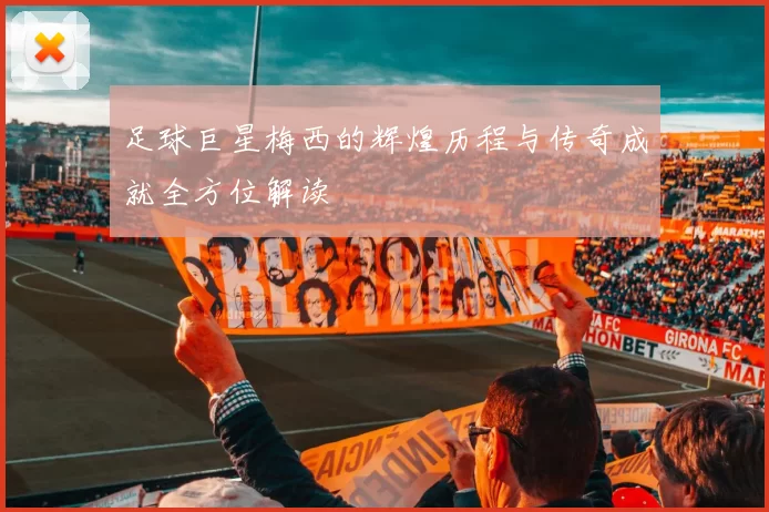 足球巨星梅西的辉煌历程与传奇成就全方位解读