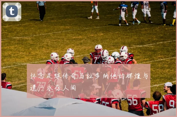 怀念足球传奇马拉多纳他的辉煌与遗产永存人间