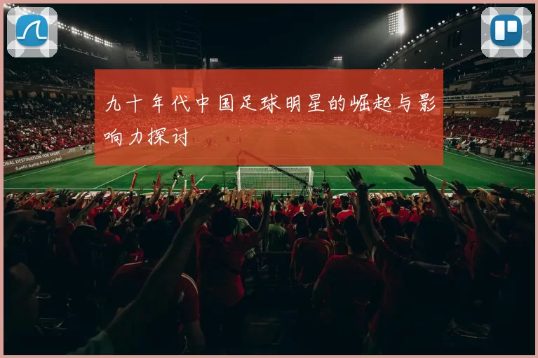 九十年代中国足球明星的崛起与影响力探讨